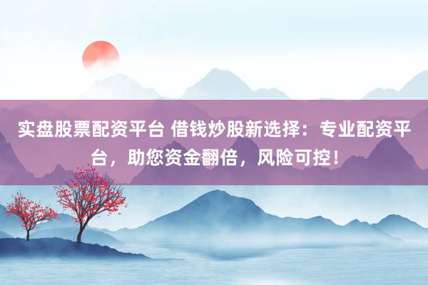 实盘股票配资平台 借钱炒股新选择：专业配资平台，助您资金翻倍，风险可控！