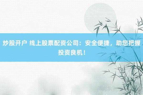 炒股开户 线上股票配资公司：安全便捷，助您把握投资良机！