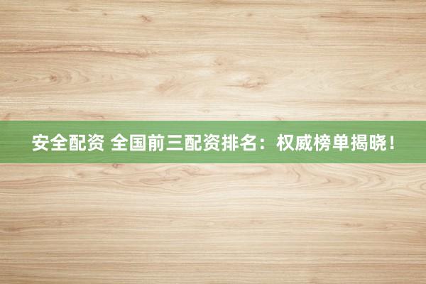安全配资 全国前三配资排名：权威榜单揭晓！