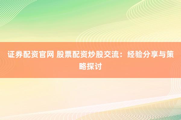 证券配资官网 股票配资炒股交流：经验分享与策略探讨