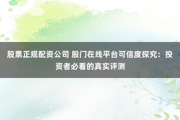 股票正规配资公司 股门在线平台可信度探究：投资者必看的真实评测