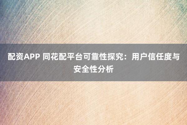 配资APP 同花配平台可靠性探究：用户信任度与安全性分析