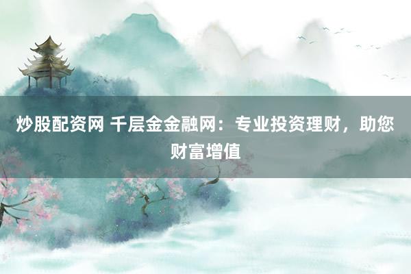 炒股配资网 千层金金融网：专业投资理财，助您财富增值