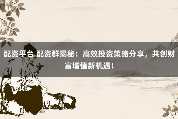 配资平台 配资群揭秘：高效投资策略分享，共创财富增值新机遇！