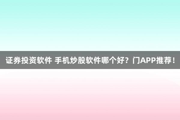 证券投资软件 手机炒股软件哪个好？门APP推荐！