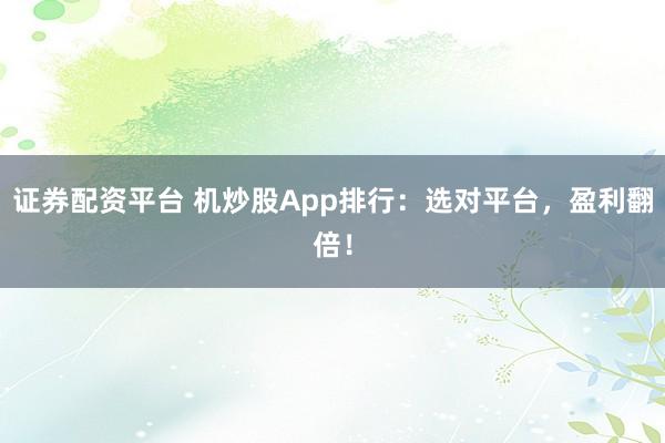 证券配资平台 机炒股App排行：选对平台，盈利翻倍！
