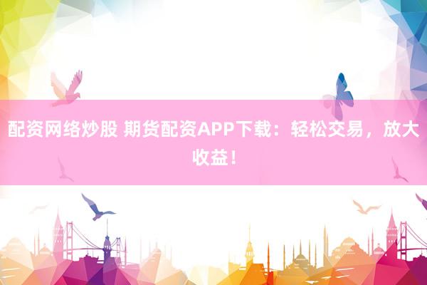 配资网络炒股 期货配资APP下载：轻松交易，放大收益！