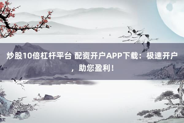 炒股10倍杠杆平台 配资开户APP下载：极速开户，助您盈利！