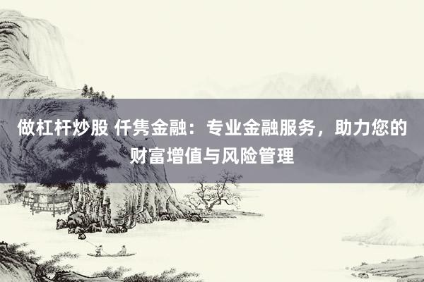 做杠杆炒股 仟隽金融：专业金融服务，助力您的财富增值与风险管理