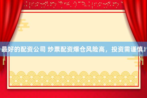 最好的配资公司 炒票配资爆仓风险高，投资需谨慎！