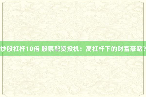 炒股杠杆10倍 股票配资投机：高杠杆下的财富豪赌？