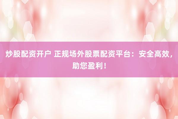 炒股配资开户 正规场外股票配资平台：安全高效，助您盈利！