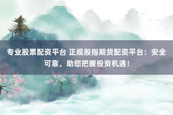 专业股票配资平台 正规股指期货配资平台：安全可靠，助您把握投资机遇！