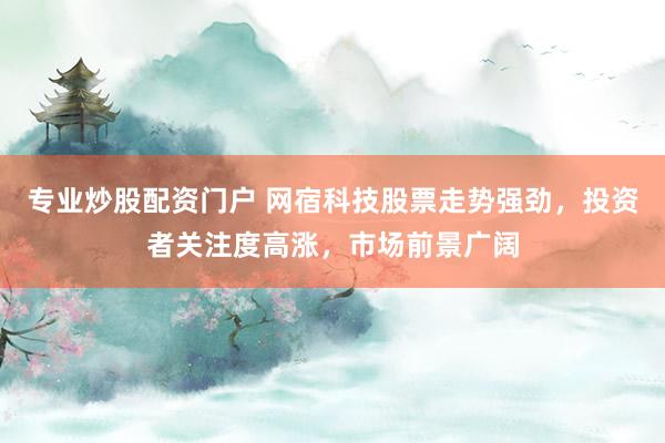 专业炒股配资门户 网宿科技股票走势强劲，投资者关注度高涨，市场前景广阔