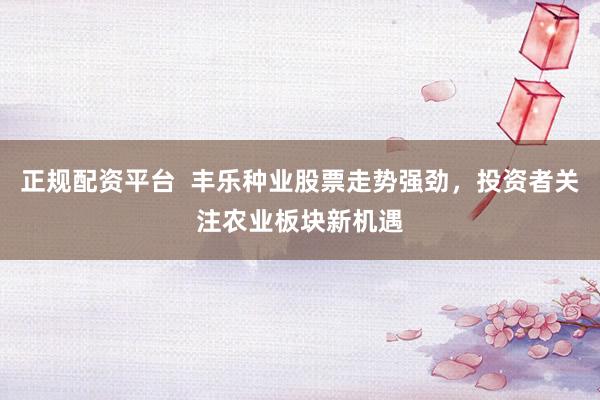 正规配资平台  丰乐种业股票走势强劲，投资者关注农业板块新机遇