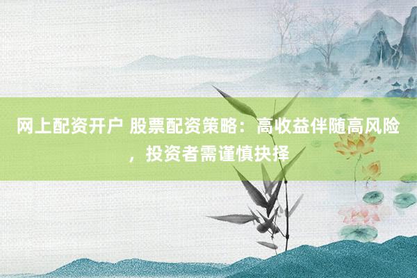 网上配资开户 股票配资策略：高收益伴随高风险，投资者需谨慎抉择