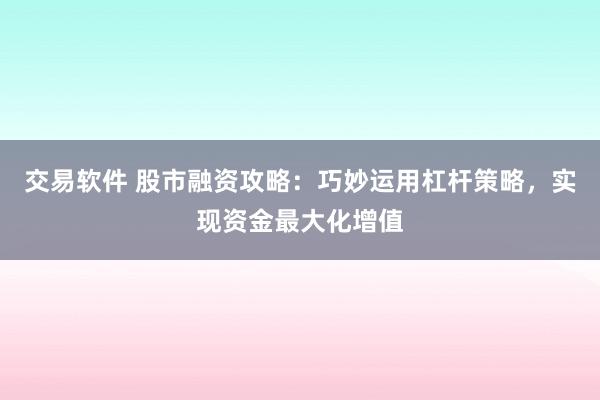 交易软件 股市融资攻略：巧妙运用杠杆策略，实现资金最大化增值