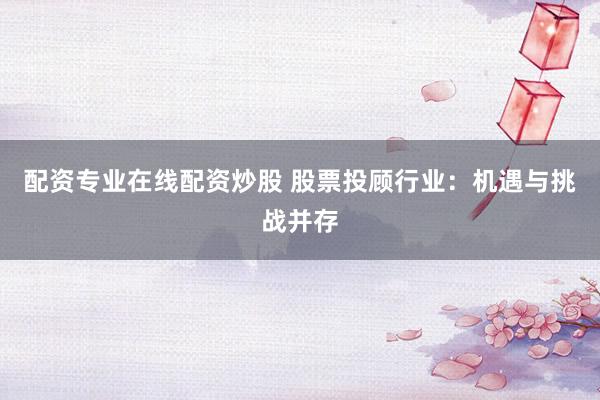 配资专业在线配资炒股 股票投顾行业：机遇与挑战并存