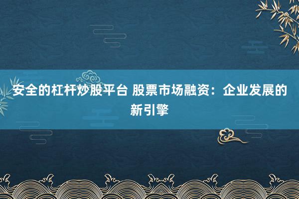 安全的杠杆炒股平台 股票市场融资：企业发展的新引擎