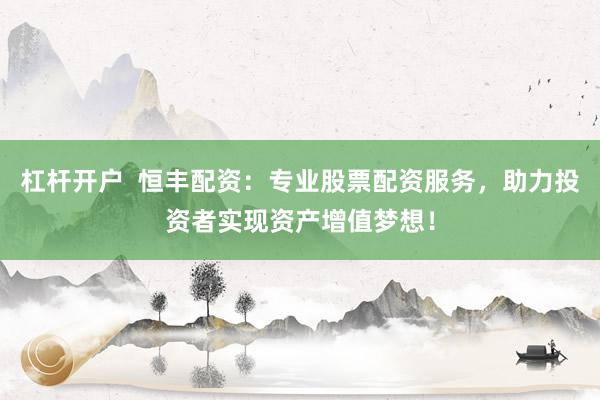 杠杆开户  恒丰配资：专业股票配资服务，助力投资者实现资产增值梦想！