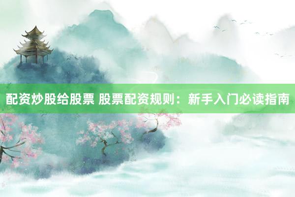 配资炒股给股票 股票配资规则：新手入门必读指南