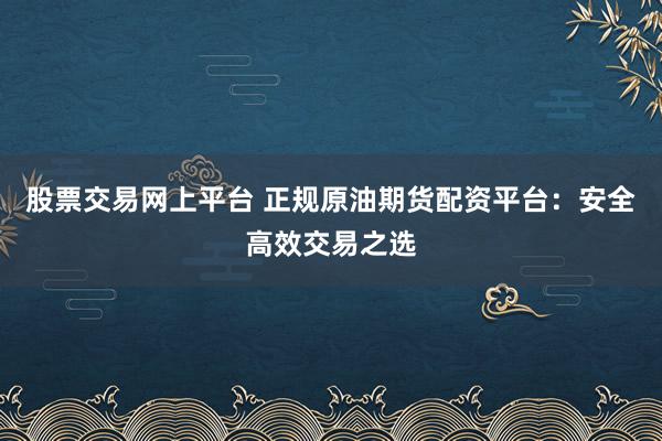 股票交易网上平台 正规原油期货配资平台：安全高效交易之选