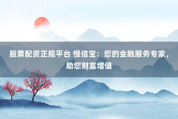 股票配资正规平台 恒信宝：您的金融服务专家，助您财富增值