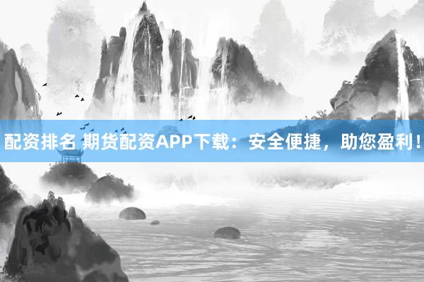 配资排名 期货配资APP下载：安全便捷，助您盈利！