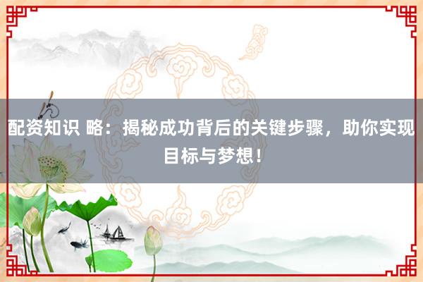 配资知识 略：揭秘成功背后的关键步骤，助你实现目标与梦想！