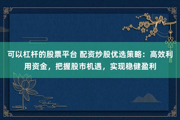 可以杠杆的股票平台 配资炒股优选策略：高效利用资金，把握股市机遇，实现稳健盈利