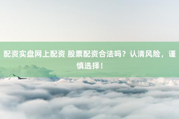 配资实盘网上配资 股票配资合法吗？认清风险，谨慎选择！