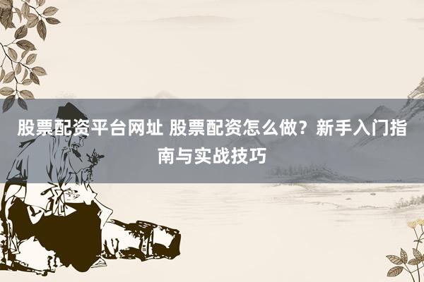 股票配资平台网址 股票配资怎么做？新手入门指南与实战技巧