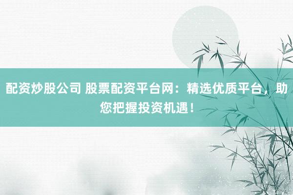 配资炒股公司 股票配资平台网：精选优质平台，助您把握投资机遇！