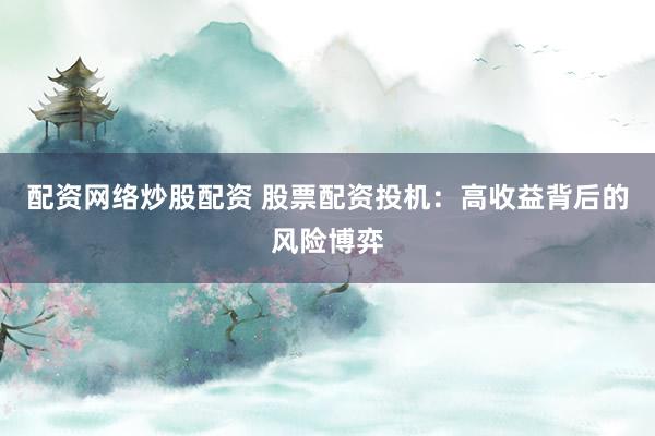 配资网络炒股配资 股票配资投机：高收益背后的风险博弈