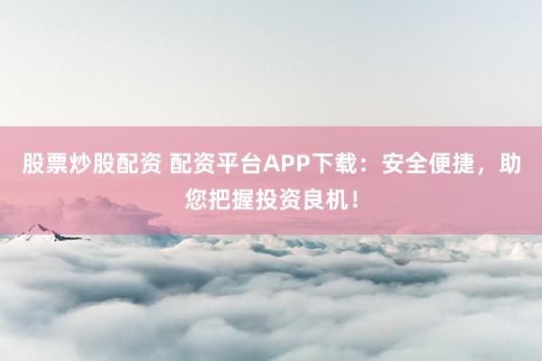 股票炒股配资 配资平台APP下载：安全便捷，助您把握投资良机！