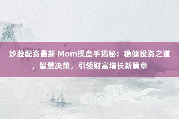 炒股配资最新 Mom操盘手揭秘：稳健投资之道，智慧决策，引领财富增长新篇章