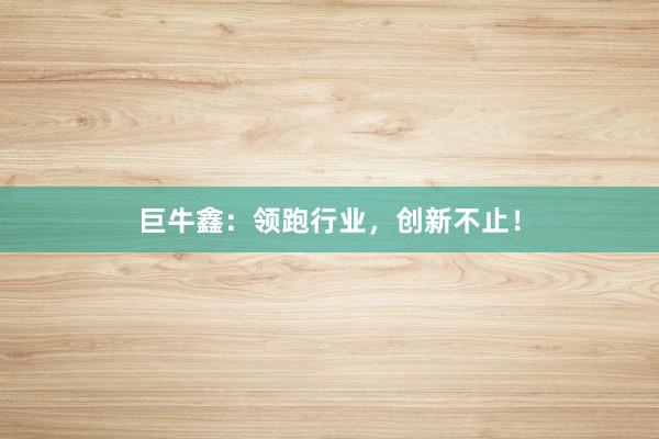 巨牛鑫：领跑行业，创新不止！