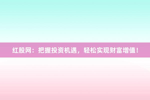 红股网：把握投资机遇，轻松实现财富增值！