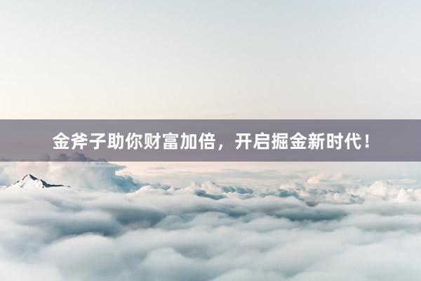 金斧子助你财富加倍，开启掘金新时代！
