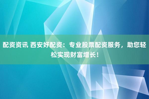 配资资讯 西安好配资：专业股票配资服务，助您轻松实现财富增长！