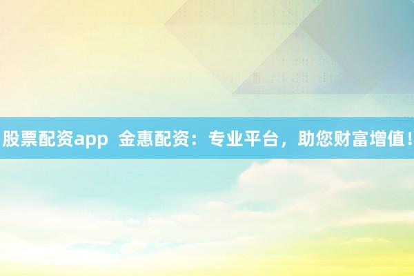 股票配资app  金惠配资：专业平台，助您财富增值！