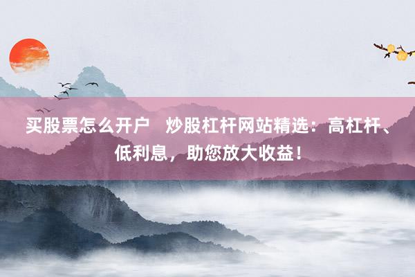 买股票怎么开户   炒股杠杆网站精选：高杠杆、低利息，助您放大收益！