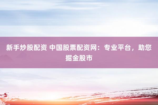 新手炒股配资 中国股票配资网：专业平台，助您掘金股市