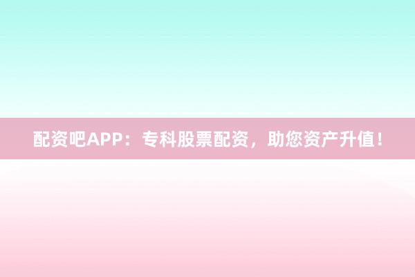 配资吧APP：专科股票配资，助您资产升值！