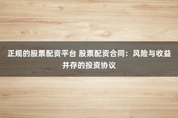 正规的股票配资平台 股票配资合同：风险与收益并存的投资协议