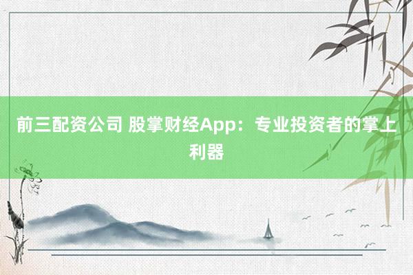 前三配资公司 股掌财经App：专业投资者的掌上利器