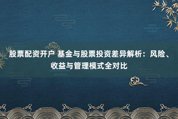 股票配资开户 基金与股票投资差异解析：风险、收益与管理模式全对比