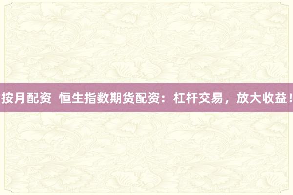 按月配资  恒生指数期货配资：杠杆交易，放大收益！