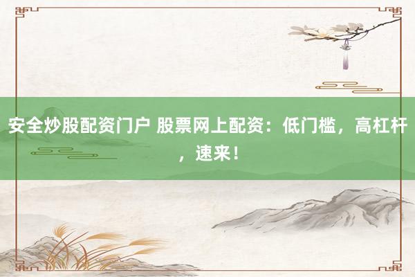 安全炒股配资门户 股票网上配资：低门槛，高杠杆，速来！