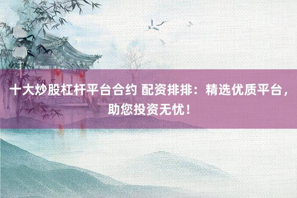 十大炒股杠杆平台合约 配资排排：精选优质平台，助您投资无忧！